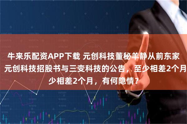 牛来乐配资APP下载 元创科技董秘羊静从前东家的离职时间，元创科技招股书与三变科技的公告，至少相差2个月，有何隐情？