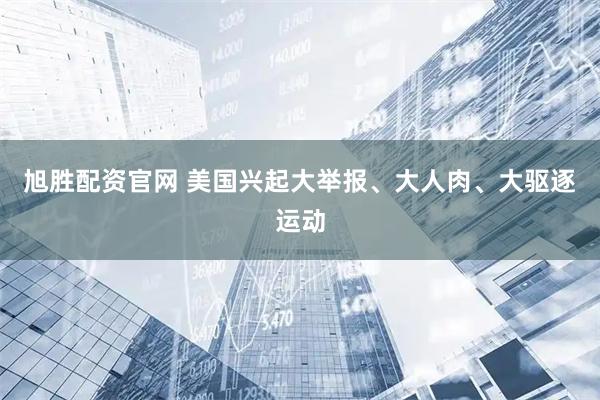 旭胜配资官网 美国兴起大举报、大人肉、大驱逐运动