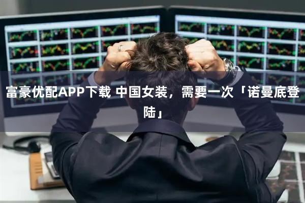 富豪优配APP下载 中国女装，需要一次「诺曼底登陆」