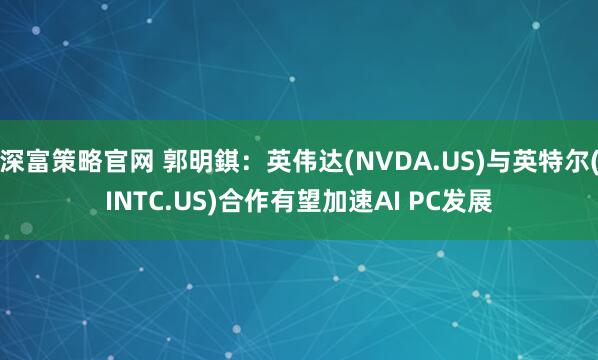 深富策略官网 郭明錤：英伟达(NVDA.US)与英特尔(INTC.US)合作有望加速AI PC发展