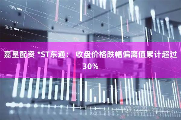 嘉垦配资 *ST东通： 收盘价格跌幅偏离值累计超过30%