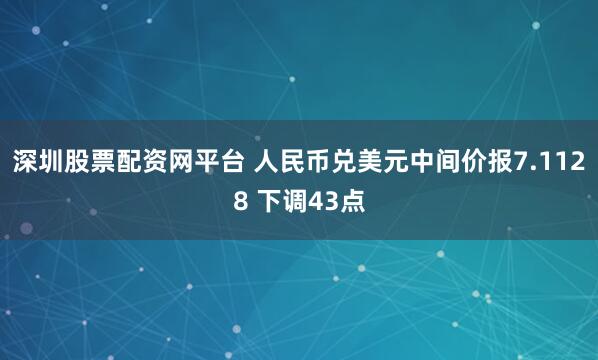 深圳股票配资网平台 人民币兑美元中间价报7.1128 下调43点