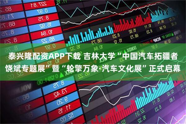 泰兴隆配资APP下载 吉林大学“中国汽车拓疆者饶斌专题展”暨“轮擎万象·汽车文化展”正式启幕