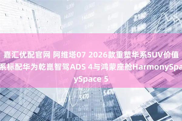 嘉汇优配官网 阿维塔07 2026款重塑华系SUV价值，全系标配华为乾崑智驾ADS 4与鸿蒙座舱HarmonySpace 5