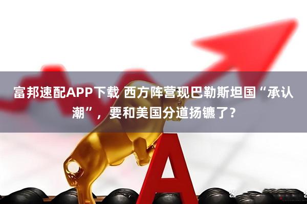 富邦速配APP下载 西方阵营现巴勒斯坦国“承认潮”，要和美国分道扬镳了？