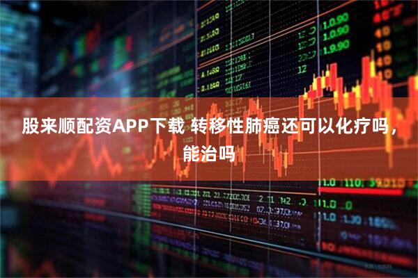 股来顺配资APP下载 转移性肺癌还可以化疗吗，能治吗