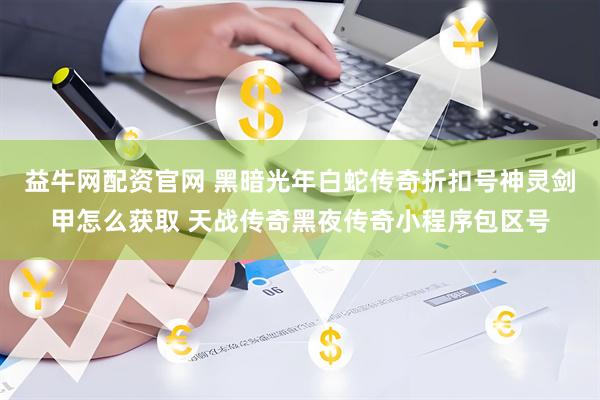益牛网配资官网 黑暗光年白蛇传奇折扣号神灵剑甲怎么获取 天战传奇黑夜传奇小程序包区号