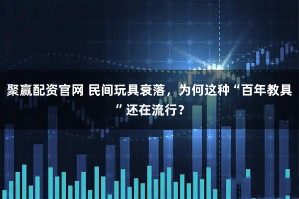 聚赢配资官网 民间玩具衰落，为何这种“百年教具”还在流行？