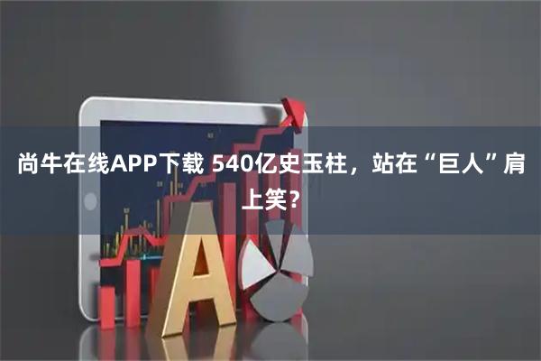 尚牛在线APP下载 540亿史玉柱，站在“巨人”肩上笑？