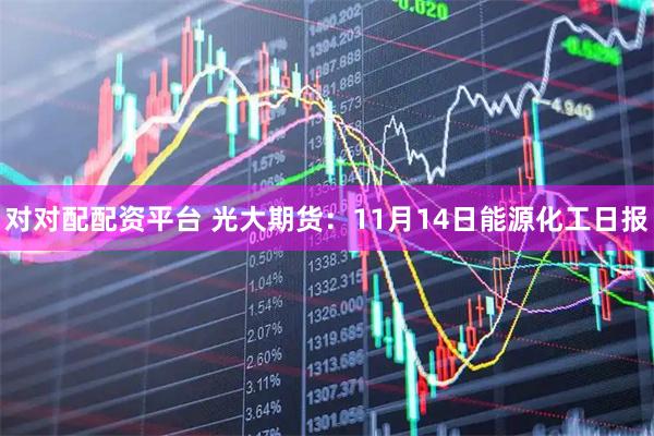 对对配配资平台 光大期货：11月14日能源化工日报