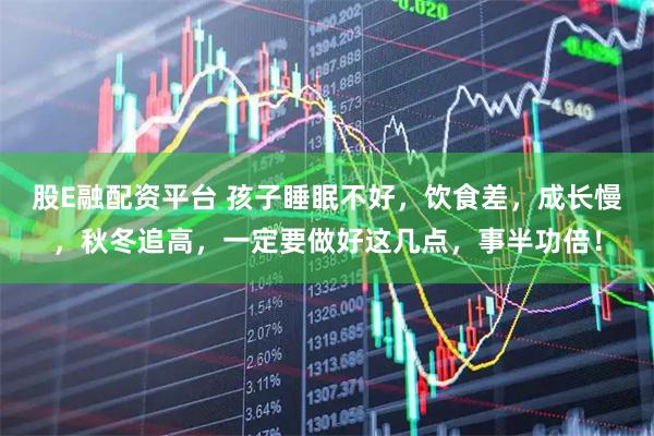 股E融配资平台 孩子睡眠不好，饮食差，成长慢，秋冬追高，一定要做好这几点，事半功倍！