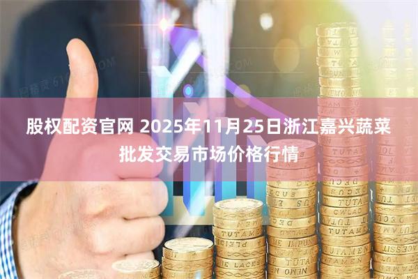 股权配资官网 2025年11月25日浙江嘉兴蔬菜批发交易市场价格行情