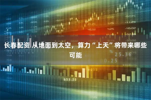 长春配资 从地面到太空，算力“上天”将带来哪些可能