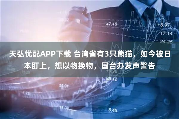 天弘忧配APP下载 台湾省有3只熊猫，如今被日本盯上，想以物换物，国台办发声警告