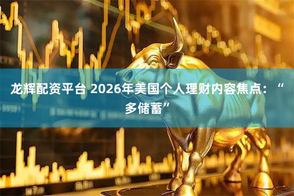 龙辉配资平台 2026年美国个人理财内容焦点：“多储蓄”