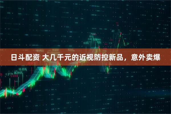 日斗配资 大几千元的近视防控新品，意外卖爆