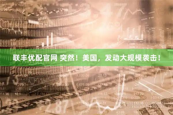 联丰优配官网 突然！美国，发动大规模袭击！