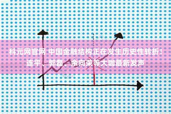 科元网官网 中国金融结构正在发生历史性转折！连平、郭磊、余向荣等大咖最新发声
