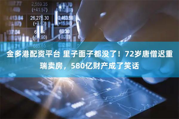 金多港配资平台 里子面子都没了！72岁唐僧迟重瑞卖房，580亿财产成了笑话
