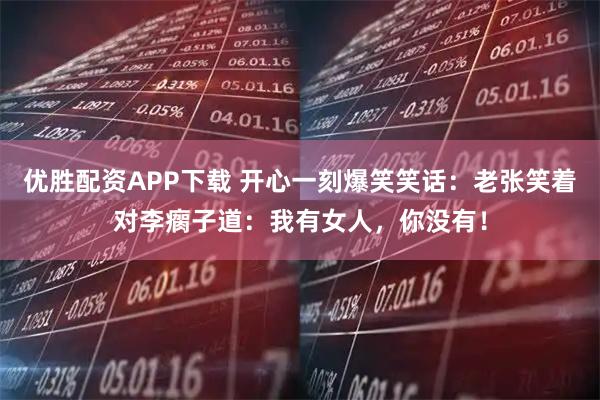 优胜配资APP下载 开心一刻爆笑笑话：老张笑着对李瘸子道：我有女人，你没有！