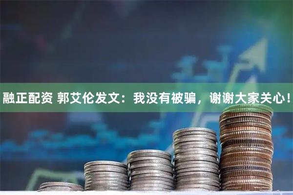 融正配资 郭艾伦发文：我没有被骗，谢谢大家关心！