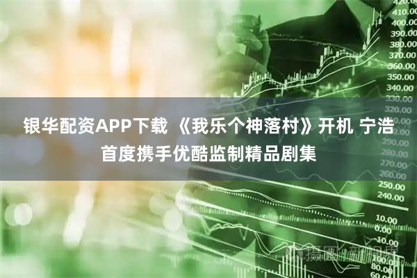 银华配资APP下载 《我乐个神落村》开机 宁浩首度携手优酷监制精品剧集