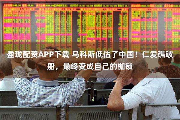 盈珑配资APP下载 马科斯低估了中国！仁爱礁破船，最终变成自己的枷锁