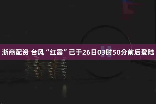 浙商配资 台风“红霞”已于26日03时50分前后登陆