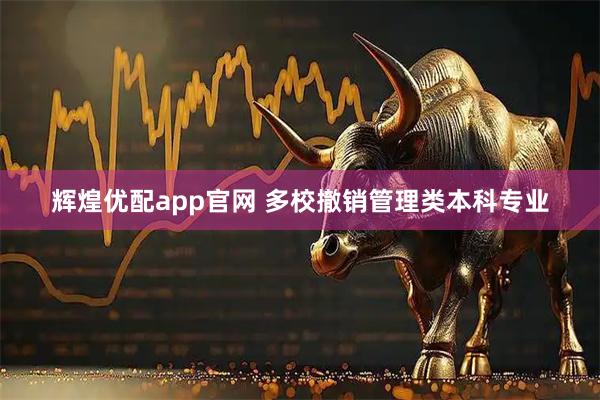 辉煌优配app官网 多校撤销管理类本科专业