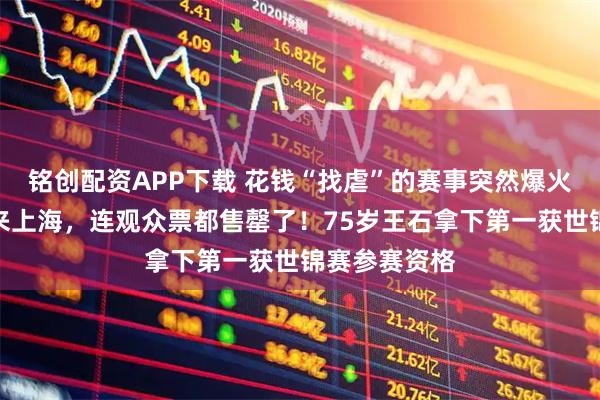 铭创配资APP下载 花钱“找虐”的赛事突然爆火！上万人赶来上海，连观众票都售罄了！75岁王石拿下第一获世锦赛参赛资格