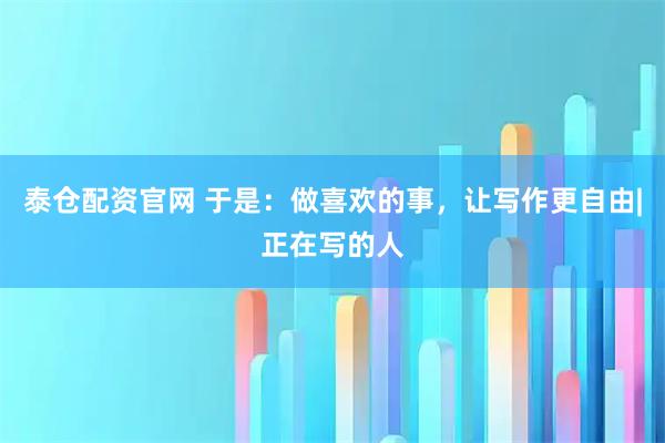 泰仓配资官网 于是：做喜欢的事，让写作更自由|正在写的人