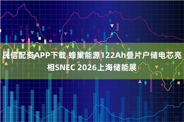 民信配资APP下载 蜂巢能源122Ah叠片户储电芯亮相SNEC 2026上海储能展