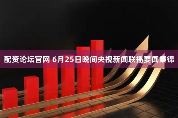 配资论坛官网 6月25日晚间央视新闻联播要闻集锦