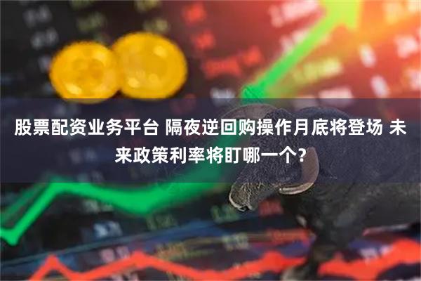 股票配资业务平台 隔夜逆回购操作月底将登场 未来政策利率将盯哪一个？