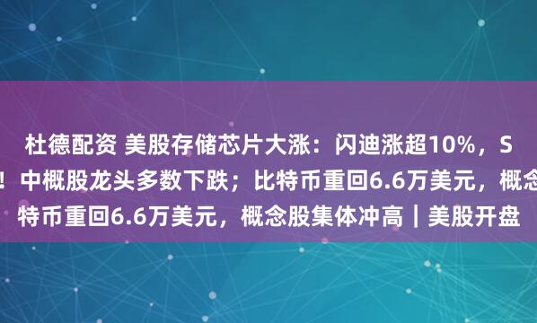 杜德配资 美股存储芯片大涨：闪迪涨超10%，SK海力士、美光涨超8%！中概股龙头多数下跌；比特币重回6.6万美元，概念股集体冲高｜美股开盘