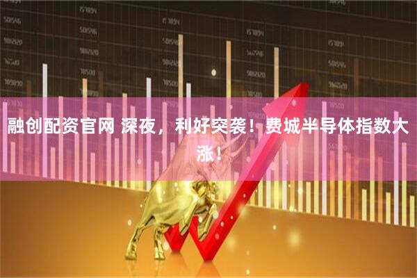 融创配资官网 深夜，利好突袭！费城半导体指数大涨！